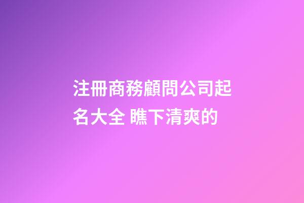 注冊商務顧問公司起名大全 瞧下清爽的-第1張-公司起名-玄機派